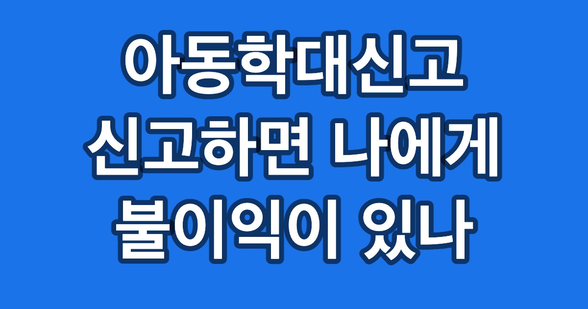 아동학대신고 신고하면 나에게 불이익이 있나