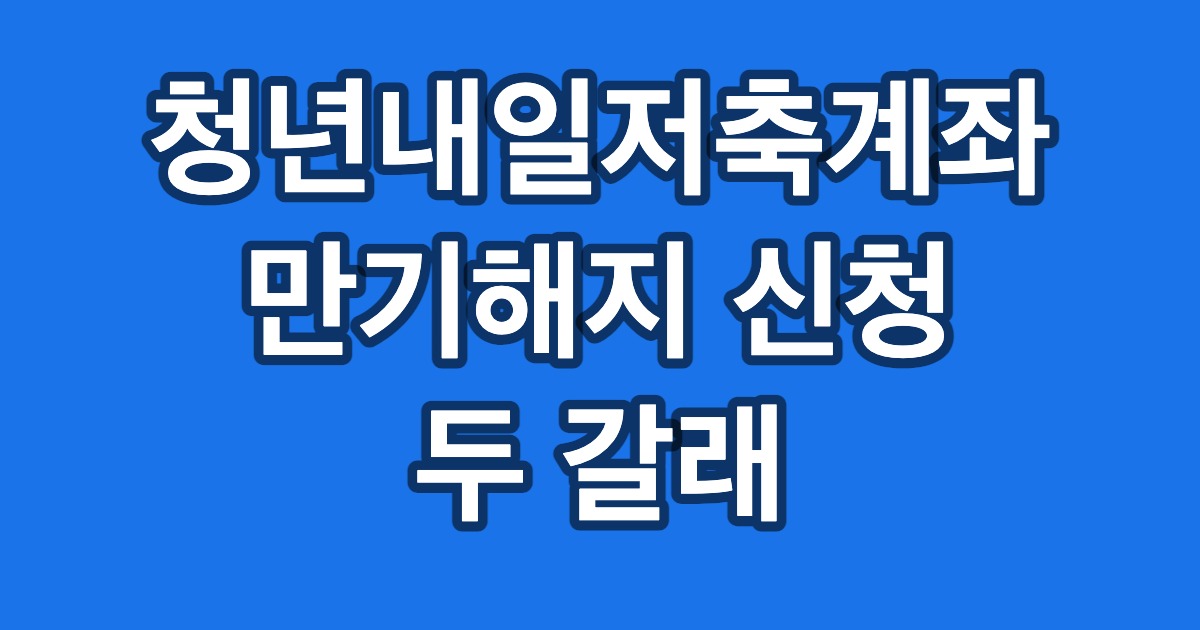 청년내일저축계좌 만기해지 신청 두 갈래