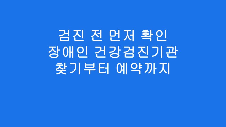검진 전 먼저 확인 장애인 건강검진기관 찾기부터 예약까지